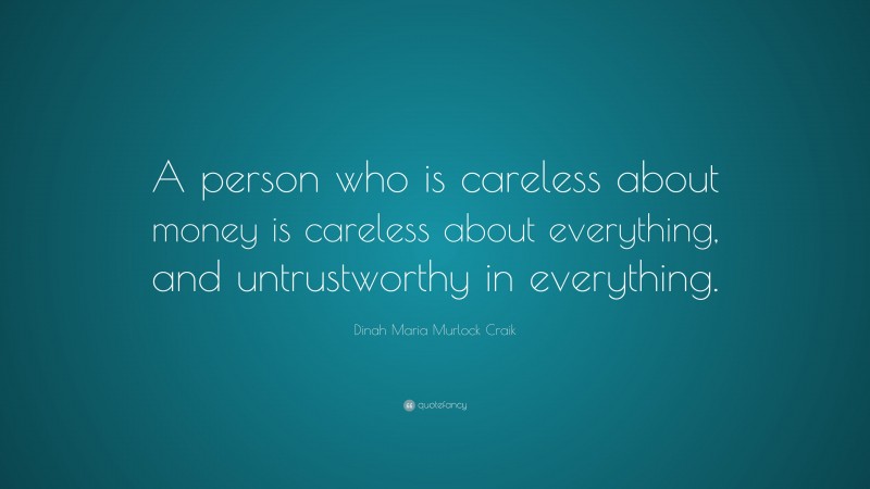 Dinah Maria Murlock Craik Quote: “A person who is careless about money is careless about everything, and untrustworthy in everything.”