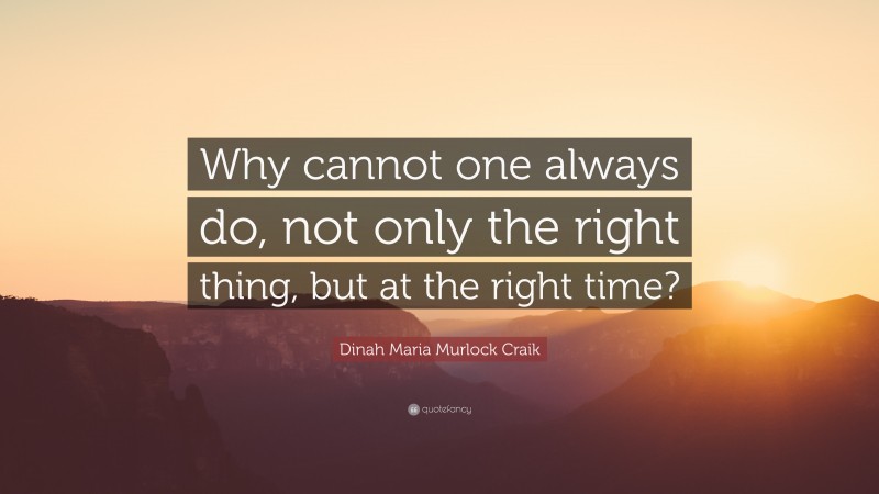 Dinah Maria Murlock Craik Quote: “Why cannot one always do, not only the right thing, but at the right time?”