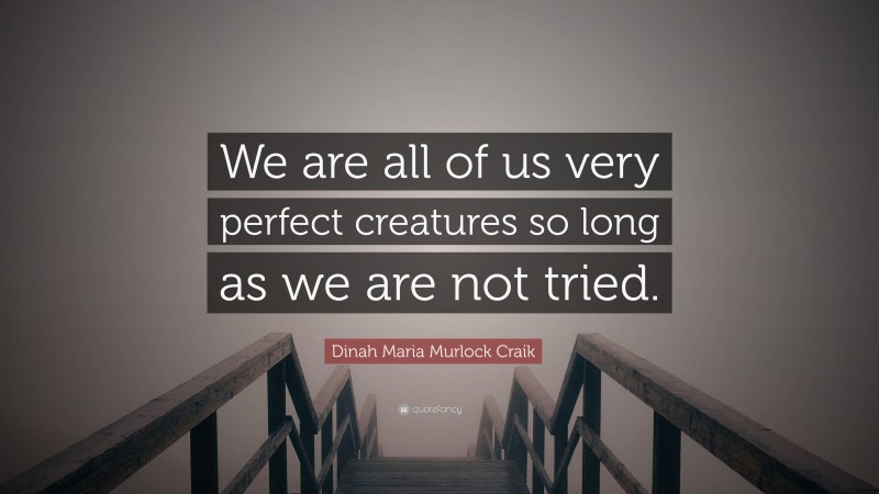 Dinah Maria Murlock Craik Quote: “We are all of us very perfect creatures so long as we are not tried.”