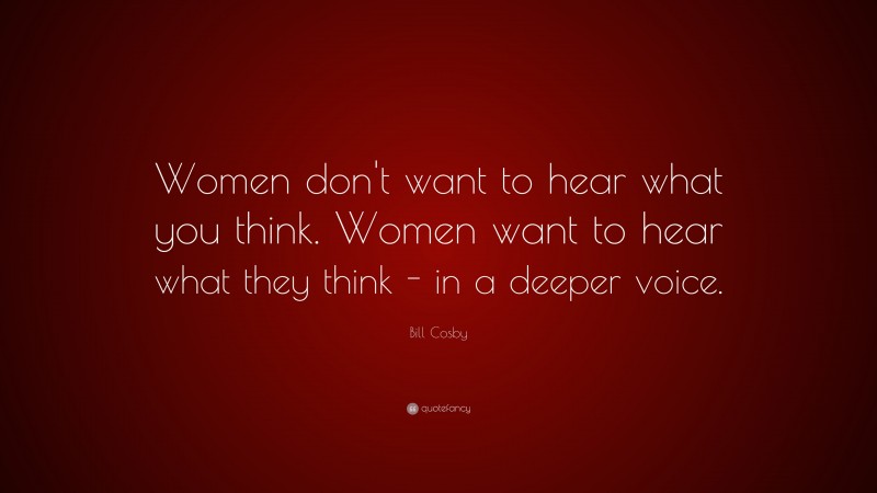 Bill Cosby Quote: “Women don't want to hear what you think. Women want to hear what they think - in a deeper voice.”