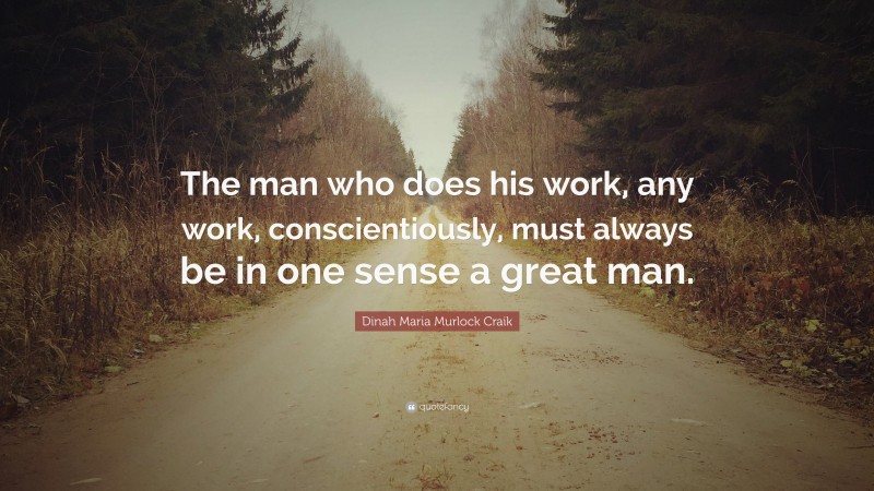 Dinah Maria Murlock Craik Quote: “The man who does his work, any work, conscientiously, must always be in one sense a great man.”