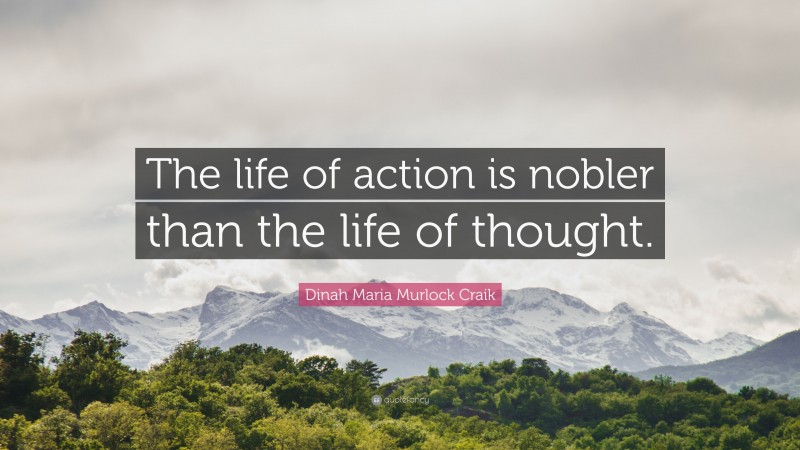 Dinah Maria Murlock Craik Quote: “The life of action is nobler than the life of thought.”