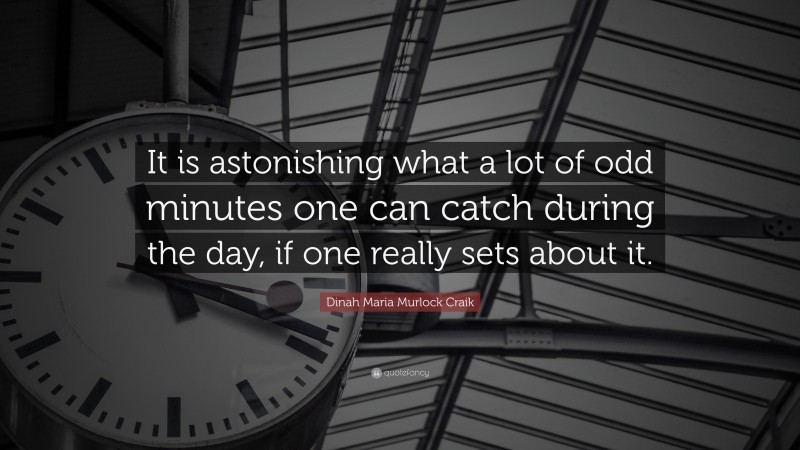 Dinah Maria Murlock Craik Quote: “It is astonishing what a lot of odd minutes one can catch during the day, if one really sets about it.”