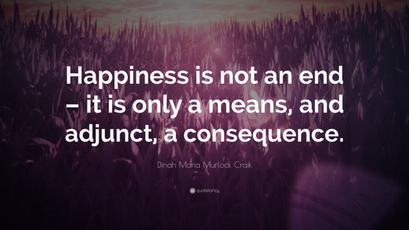 Dinah Maria Murlock Craik Quote: “Happiness is not an end – it is only a means, and adjunct, a consequence.”