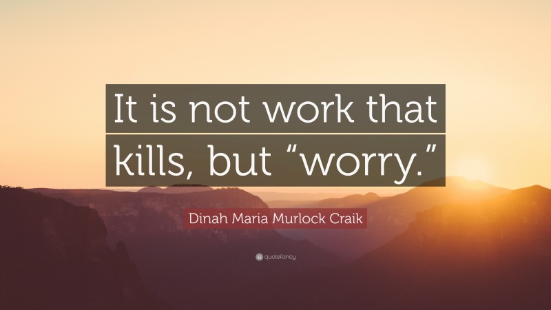 Dinah Maria Murlock Craik Quote: “It is not work that kills, but “worry.””