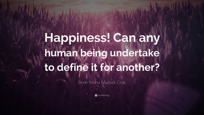 Dinah Maria Murlock Craik Quote: “Happiness! Can any human being undertake to define it for another?”