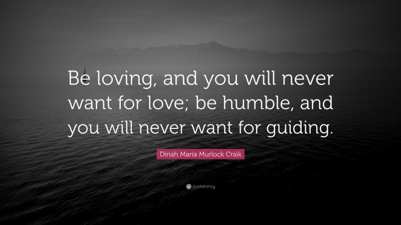 Dinah Maria Murlock Craik Quote: “Be loving, and you will never want for love; be humble, and you will never want for guiding.”