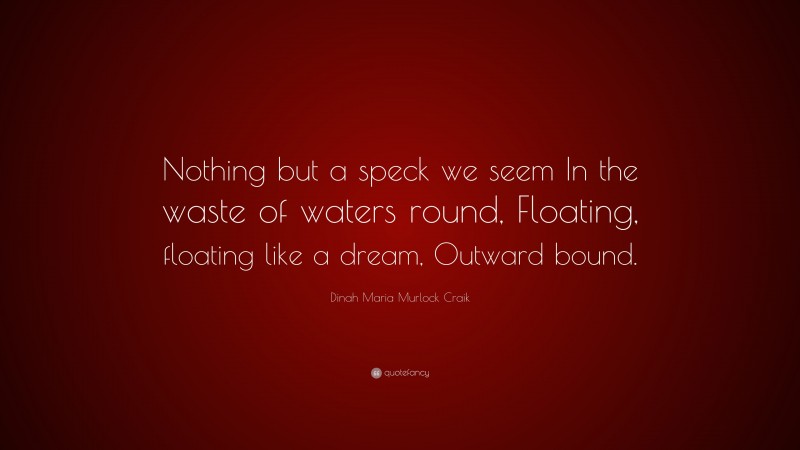 Dinah Maria Murlock Craik Quote: “Nothing but a speck we seem In the waste of waters round, Floating, floating like a dream, Outward bound.”