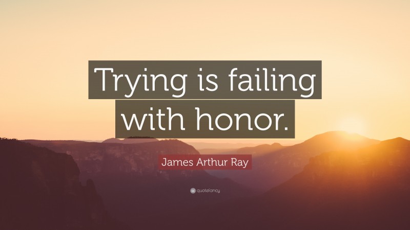 James Arthur Ray Quote: “Trying is failing with honor.”