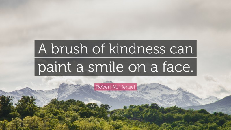 Robert M. Hensel Quote: “A brush of kindness can paint a smile on a face.”