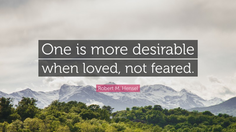 Robert M. Hensel Quote: “One is more desirable when loved, not feared.”