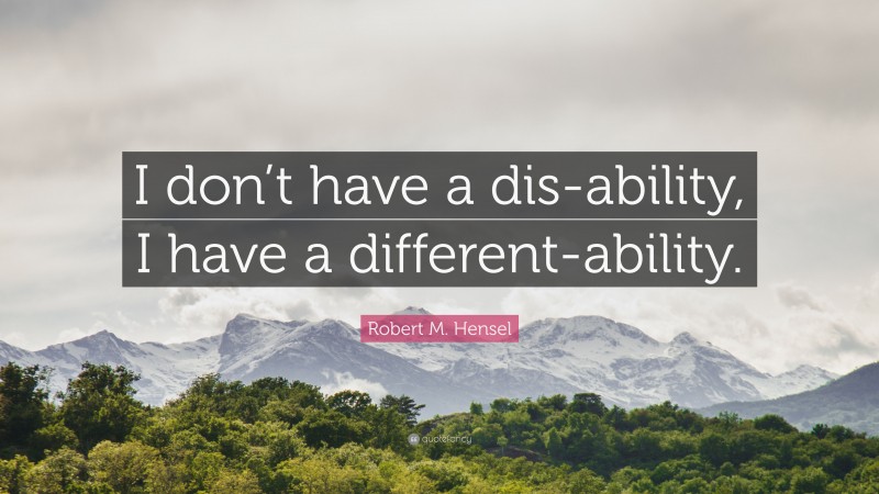 Robert M. Hensel Quote: “I don’t have a dis-ability, I have a different-ability.”