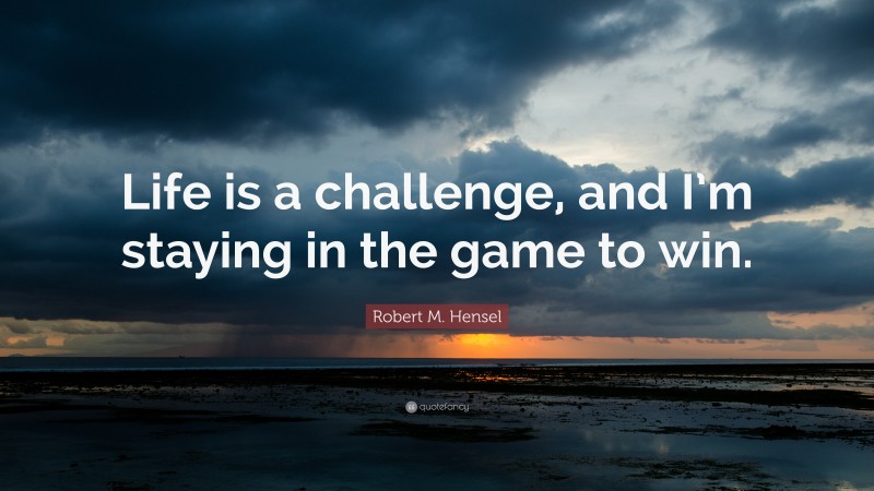 Robert M. Hensel Quote: “Life is a challenge, and I’m staying in the game to win.”