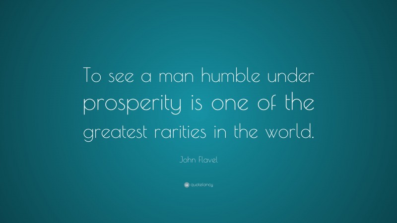 John Flavel Quote: “To see a man humble under prosperity is one of the greatest rarities in the world.”