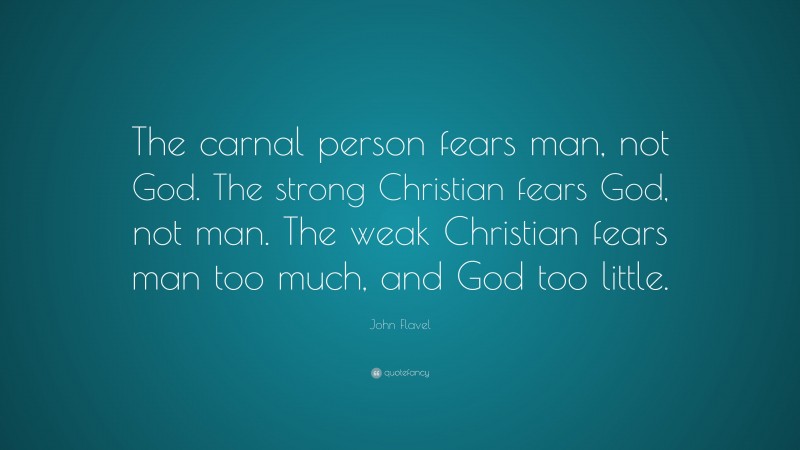 John Flavel Quote: “The carnal person fears man, not God. The strong Christian fears God, not man. The weak Christian fears man too much, and God too little.”