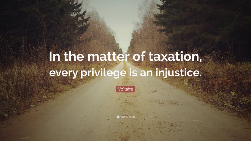 Voltaire Quote: “In the matter of taxation, every privilege is an injustice.”