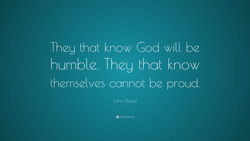 John Flavel Quote: “They that know God will be humble. They that know themselves cannot be proud.”