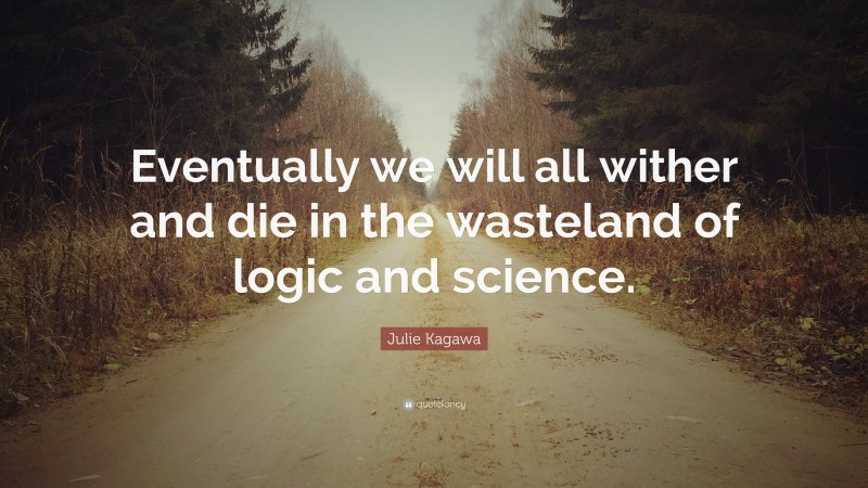 Julie Kagawa Quote: “Eventually we will all wither and die in the wasteland of logic and science.”