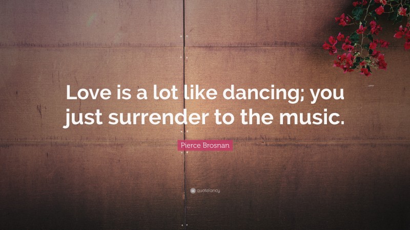Pierce Brosnan Quote: “Love is a lot like dancing; you just surrender to the music.”