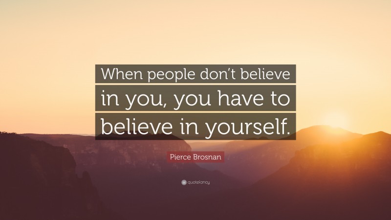 Pierce Brosnan Quote: “When people don’t believe in you, you have to believe in yourself.”