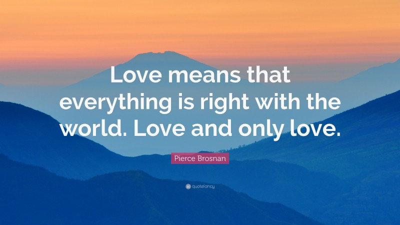 Pierce Brosnan Quote: “Love means that everything is right with the world. Love and only love.”