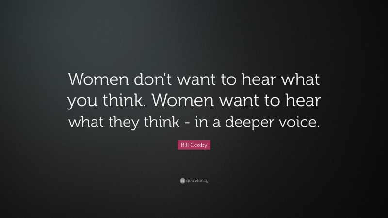 Bill Cosby Quote: “Women don't want to hear what you think. Women want to hear what they think - in a deeper voice.”