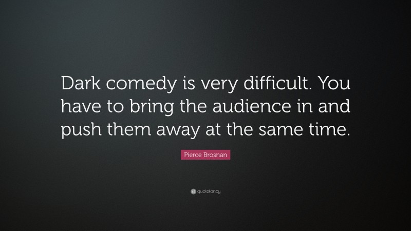 Pierce Brosnan Quote: “Dark comedy is very difficult. You have to bring the audience in and push them away at the same time.”
