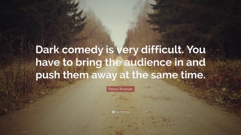 Pierce Brosnan Quote: “Dark comedy is very difficult. You have to bring the audience in and push them away at the same time.”