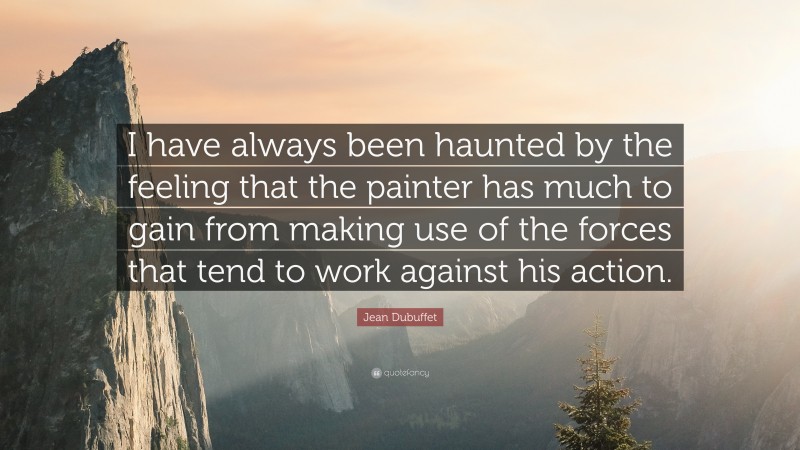 Jean Dubuffet Quote: “I have always been haunted by the feeling that the painter has much to gain from making use of the forces that tend to work against his action.”