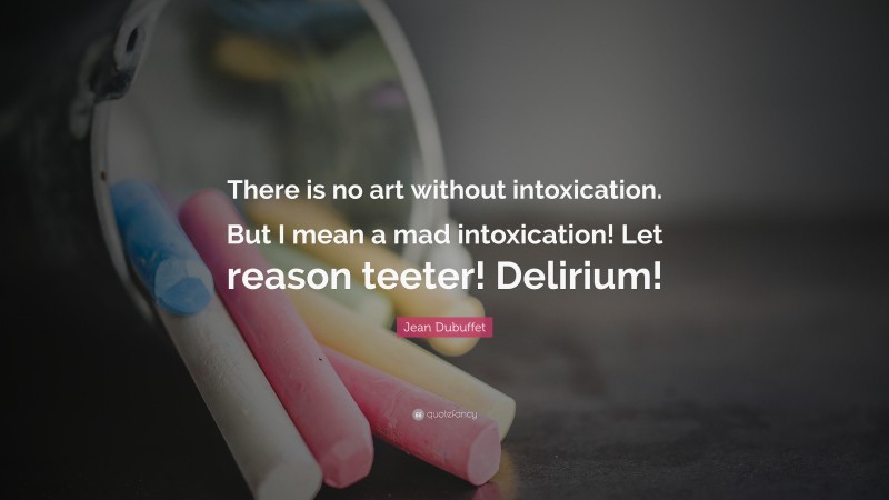 Jean Dubuffet Quote: “There is no art without intoxication. But I mean a mad intoxication! Let reason teeter! Delirium!”