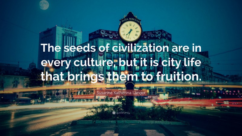 Susanne Katherina Langer Quote: “The seeds of civilization are in every culture, but it is city life that brings them to fruition.”
