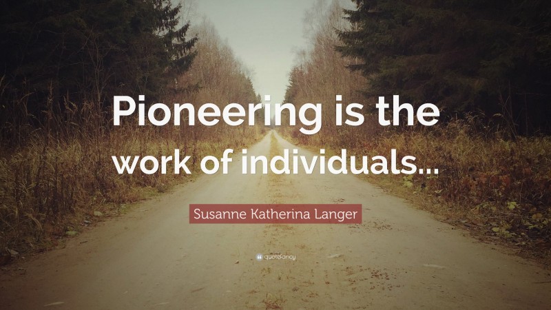 Susanne Katherina Langer Quote: “Pioneering is the work of individuals...”