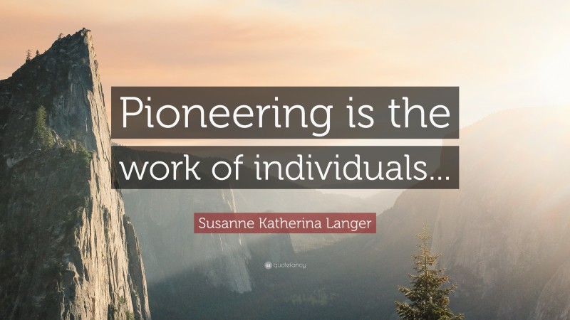 Susanne Katherina Langer Quote: “Pioneering is the work of individuals...”