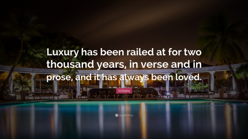 Voltaire Quote: “Luxury has been railed at for two thousand years, in verse and in prose, and it has always been loved.”