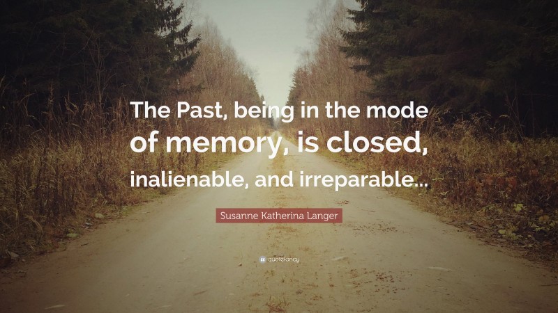 Susanne Katherina Langer Quote: “The Past, being in the mode of memory, is closed, inalienable, and irreparable...”