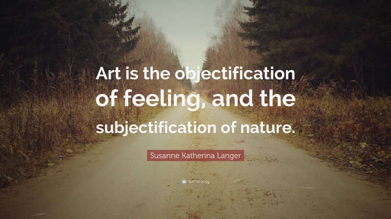 Susanne Katherina Langer Quote: “Art is the objectification of feeling, and the subjectification of nature.”