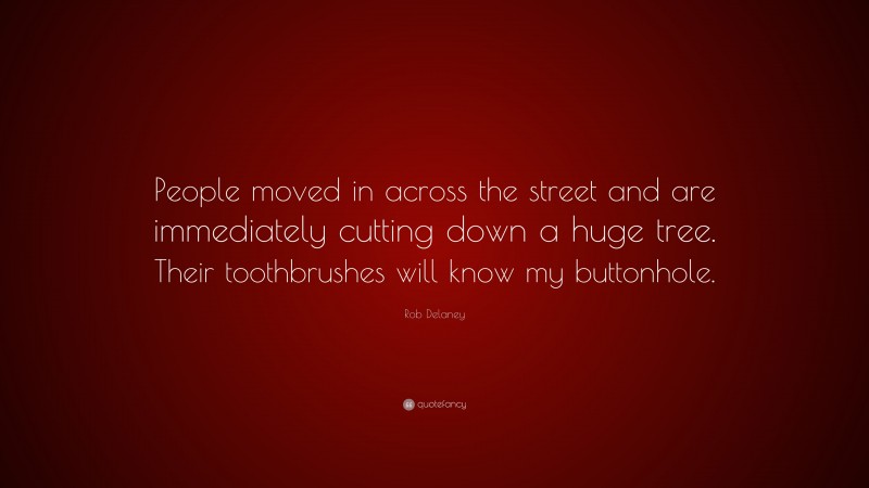 Rob Delaney Quote: “People moved in across the street and are immediately cutting down a huge tree. Their toothbrushes will know my buttonhole.”
