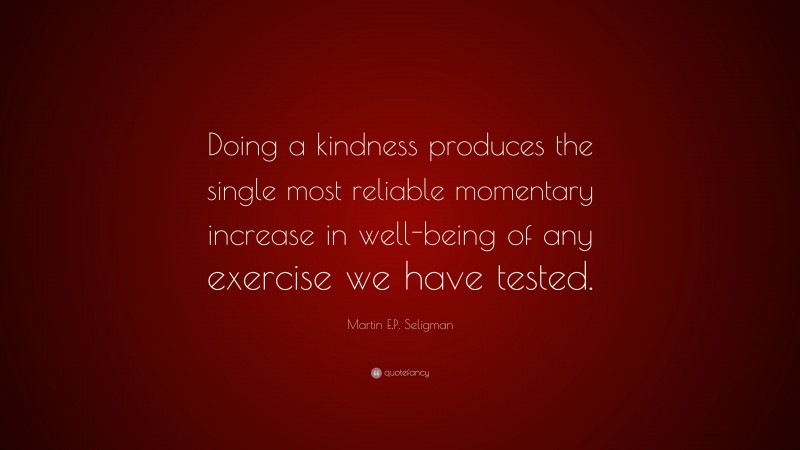 Martin E.P. Seligman Quote: “Doing a kindness produces the single most reliable momentary increase in well-being of any exercise we have tested.”