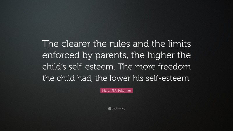Martin E.P. Seligman Quote: “The clearer the rules and the limits enforced by parents, the higher the child’s self-esteem. The more freedom the child had, the lower his self-esteem.”