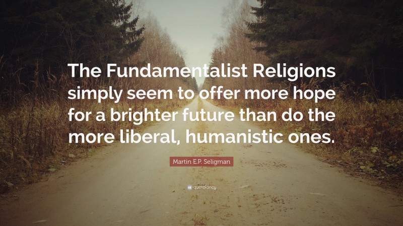 Martin E.P. Seligman Quote: “The Fundamentalist Religions simply seem to offer more hope for a brighter future than do the more liberal, humanistic ones.”