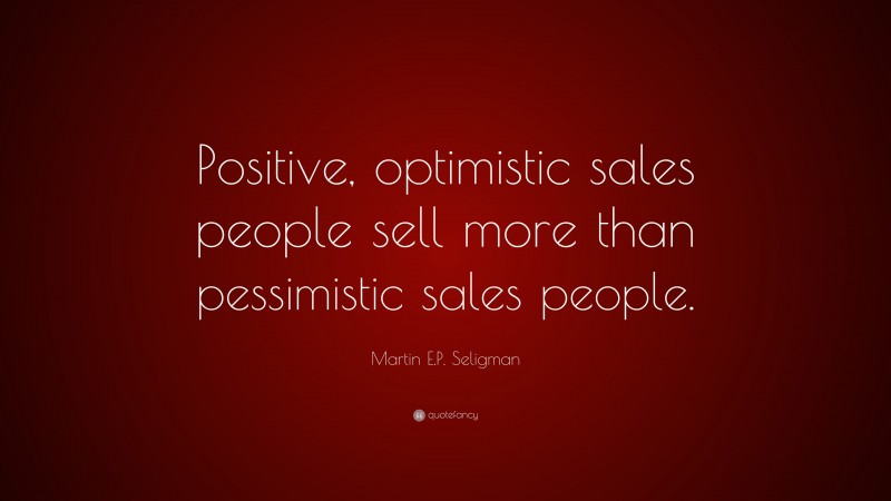 Martin E.P. Seligman Quote: “Positive, optimistic sales people sell more than pessimistic sales people.”