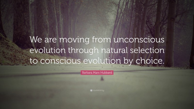 Barbara Marx Hubbard Quote: “We are moving from unconscious evolution through natural selection to conscious evolution by choice.”