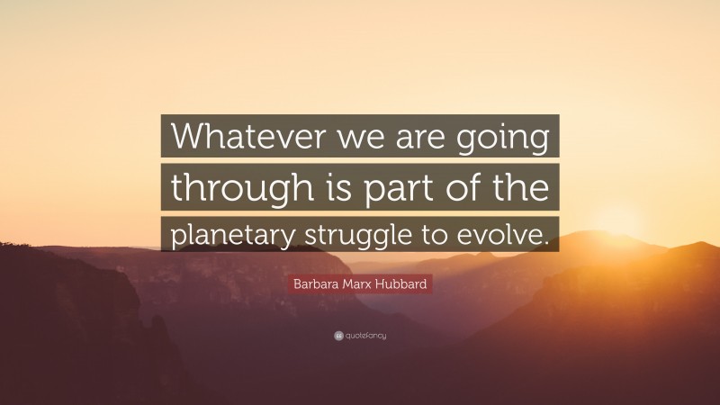 Barbara Marx Hubbard Quote: “Whatever we are going through is part of the planetary struggle to evolve.”