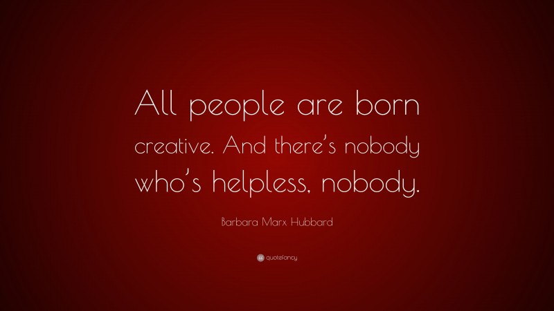Barbara Marx Hubbard Quote: “All people are born creative. And there’s nobody who’s helpless, nobody.”
