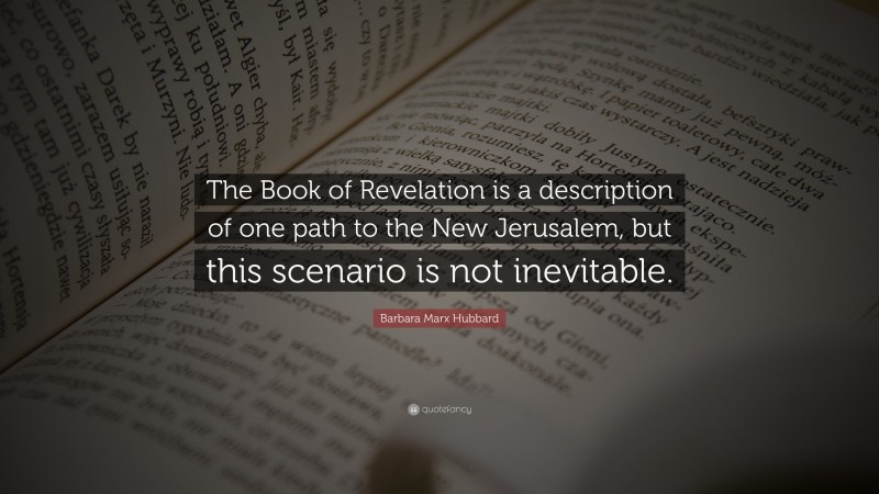 Barbara Marx Hubbard Quote: “The Book of Revelation is a description of one path to the New Jerusalem, but this scenario is not inevitable.”