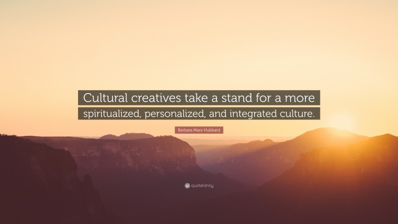 Barbara Marx Hubbard Quote: “Cultural creatives take a stand for a more spiritualized, personalized, and integrated culture.”