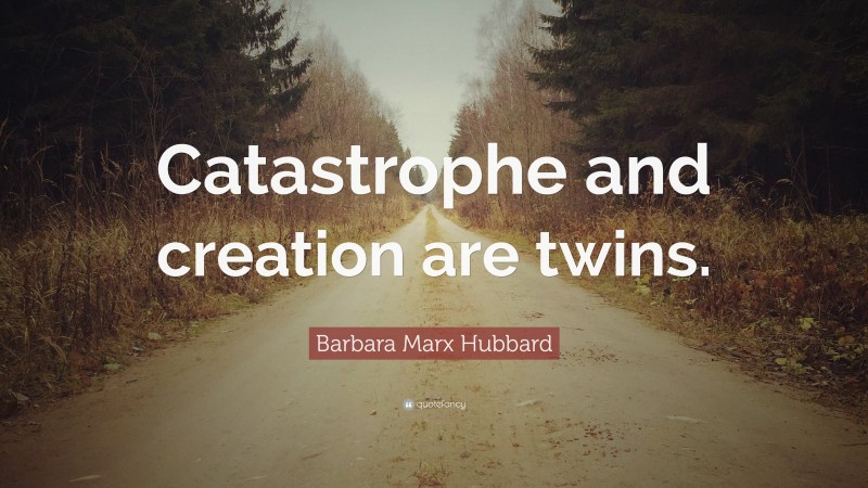 Barbara Marx Hubbard Quote: “Catastrophe and creation are twins.”