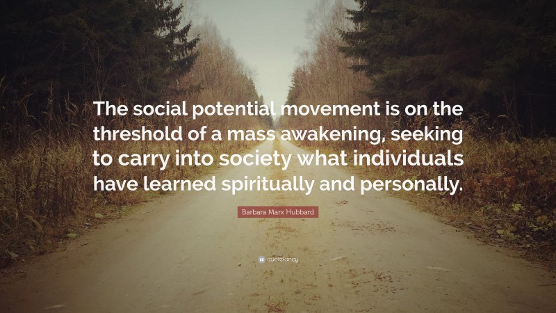 Barbara Marx Hubbard Quote: “The social potential movement is on the threshold of a mass awakening, seeking to carry into society what individuals have learned spiritually and personally.”