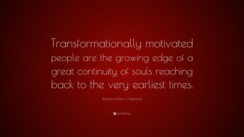 Barbara Marx Hubbard Quote: “Transformationally motivated people are the growing edge of a great continuity of souls reaching back to the very earliest times.”