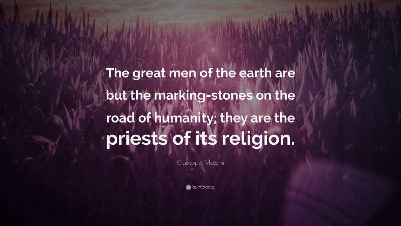 Giuseppe Mazzini Quote: “The great men of the earth are but the marking-stones on the road of humanity; they are the priests of its religion.”